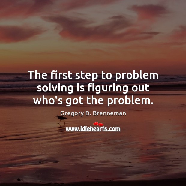 The first step to problem solving is figuring out who’s got the problem. Gregory D. Brenneman Picture Quote