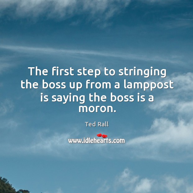 The first step to stringing the boss up from a lamppost is saying the boss is a moron. Ted Rall Picture Quote