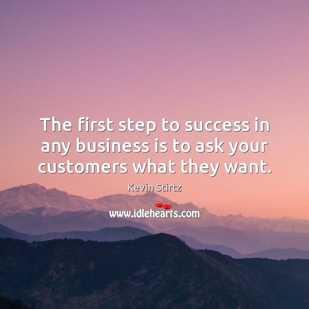 The first step to success in any business is to ask your customers what they want. Kevin Stirtz Picture Quote