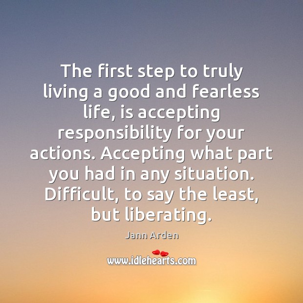 The first step to truly living a good and fearless life, is 