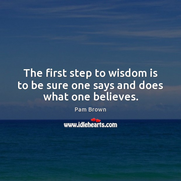 The first step to wisdom is to be sure one says and does what one believes. Pam Brown Picture Quote