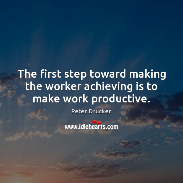 The first step toward making the worker achieving is to make work productive. Peter Drucker Picture Quote