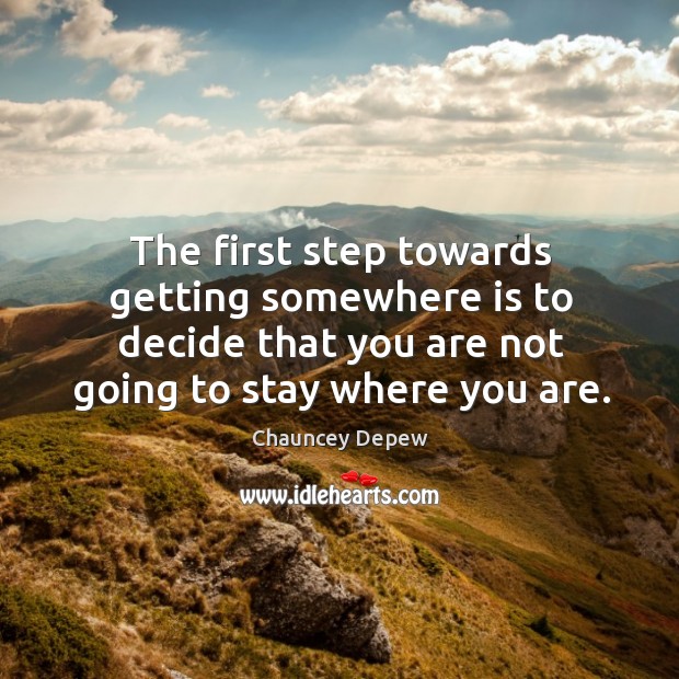 The first step towards getting somewhere is to decide that you are not going to stay where you are. Chauncey Depew Picture Quote