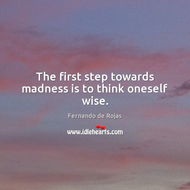 The first step towards madness is to think oneself wise. Fernando de Rojas Picture Quote