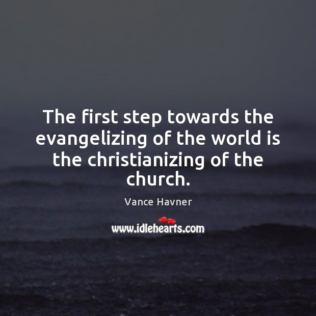 The first step towards the evangelizing of the world is the christianizing of the church. Vance Havner Picture Quote
