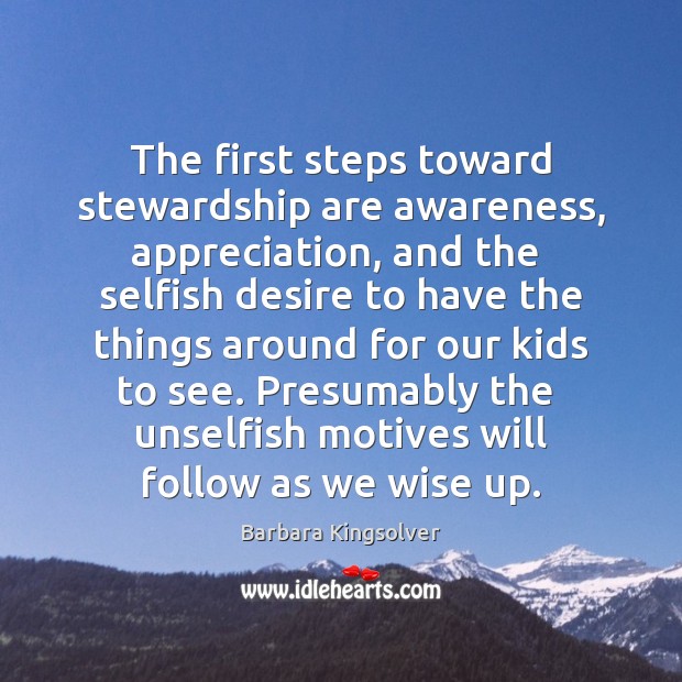 The first steps toward stewardship are awareness, appreciation, and the  selfish desire Barbara Kingsolver Picture Quote