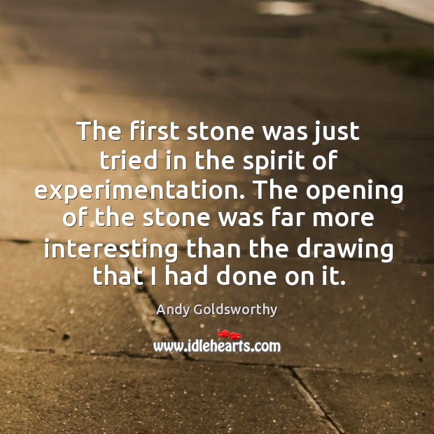 The first stone was just tried in the spirit of experimentation. Andy Goldsworthy Picture Quote