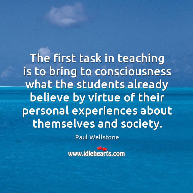 The first task in teaching is to bring to consciousness what the students Paul Wellstone Picture Quote