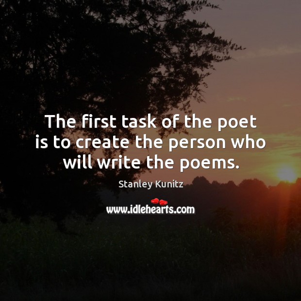 The first task of the poet is to create the person who will write the poems. Stanley Kunitz Picture Quote