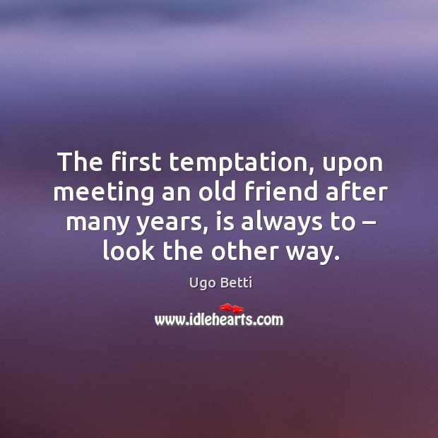 The first temptation, upon meeting an old friend after many years, is always to – look the other way. Ugo Betti Picture Quote
