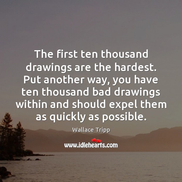 The first ten thousand drawings are the hardest. Put another way, you 