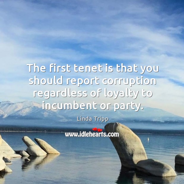 The first tenet is that you should report corruption regardless of loyalty to incumbent or party. Linda Tripp Picture Quote