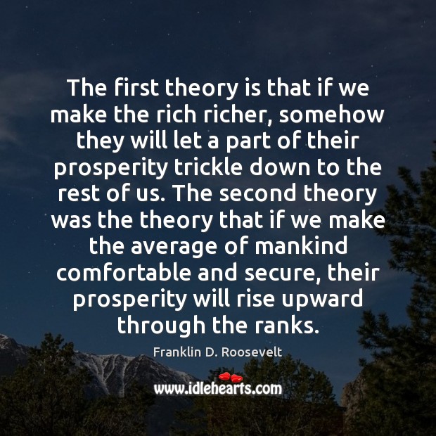The first theory is that if we make the rich richer, somehow Franklin D. Roosevelt Picture Quote