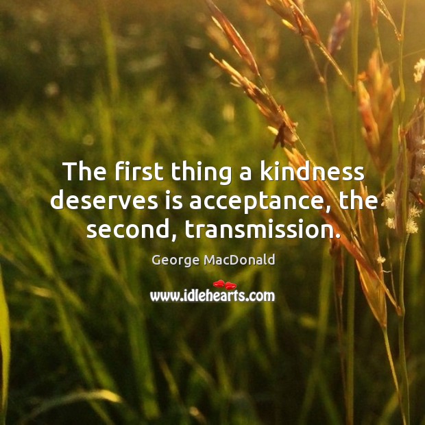 The first thing a kindness deserves is acceptance, the second, transmission. Image