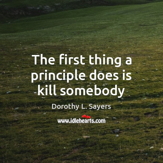 The first thing a principle does is kill somebody Dorothy L. Sayers Picture Quote