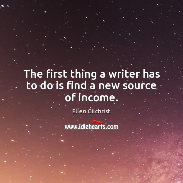 The first thing a writer has to do is find a new source of income. Ellen Gilchrist Picture Quote