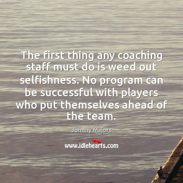 The first thing any coaching staff must do is weed out selfishness. Image