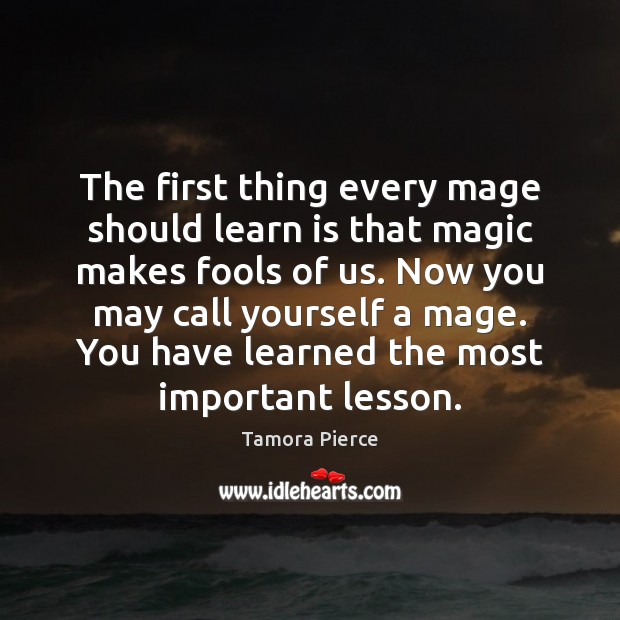 The first thing every mage should learn is that magic makes fools Tamora Pierce Picture Quote