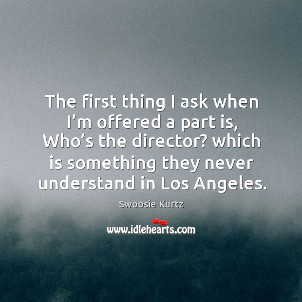 The first thing I ask when I’m offered a part is, who’s the director? Swoosie Kurtz Picture Quote