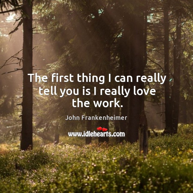 The first thing I can really tell you is I really love the work. John Frankenheimer Picture Quote