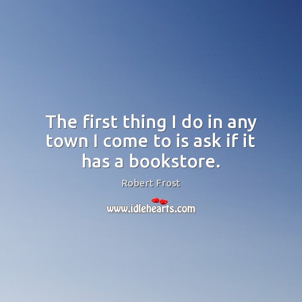 The first thing I do in any town I come to is ask if it has a bookstore. Robert Frost Picture Quote