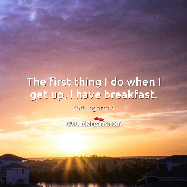The first thing I do when I get up, I have breakfast. Karl Lagerfeld Picture Quote