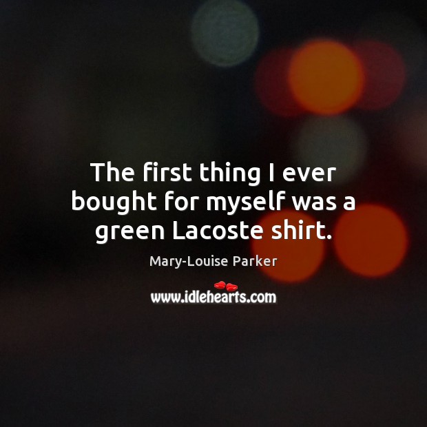 The first thing I ever bought for myself was a green Lacoste shirt. Mary-Louise Parker Picture Quote