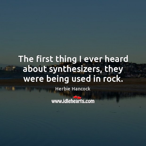The first thing I ever heard about synthesizers, they were being used in rock. Herbie Hancock Picture Quote