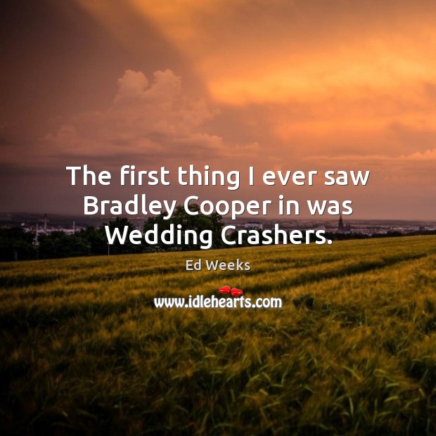 The first thing I ever saw Bradley Cooper in was Wedding Crashers. Ed Weeks Picture Quote