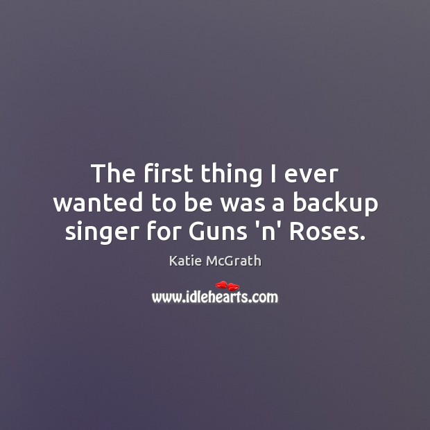 The first thing I ever wanted to be was a backup singer for Guns ‘n’ Roses. Katie McGrath Picture Quote