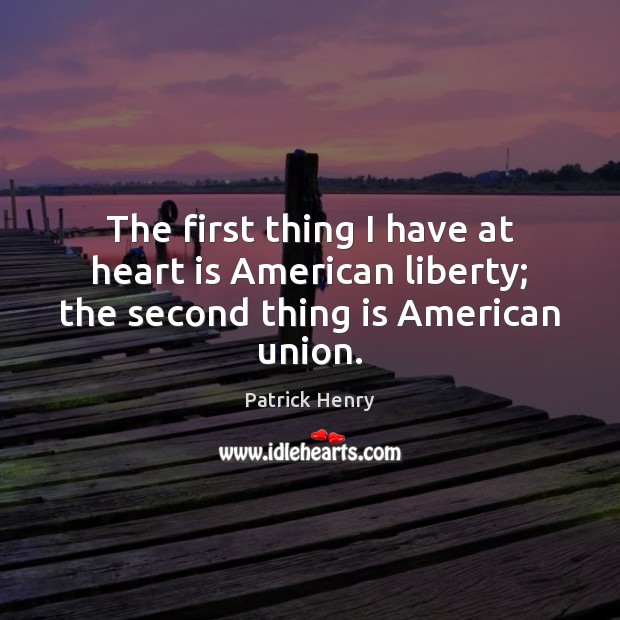 The first thing I have at heart is American liberty; the second thing is American union. Patrick Henry Picture Quote