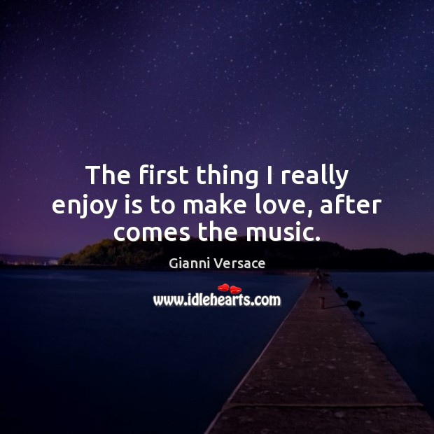 The first thing I really enjoy is to make love, after comes the music. Gianni Versace Picture Quote
