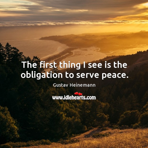 The first thing I see is the obligation to serve peace. Gustav Heinemann Picture Quote