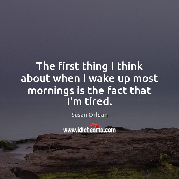 The first thing I think about when I wake up most mornings is the fact that I’m tired. Image
