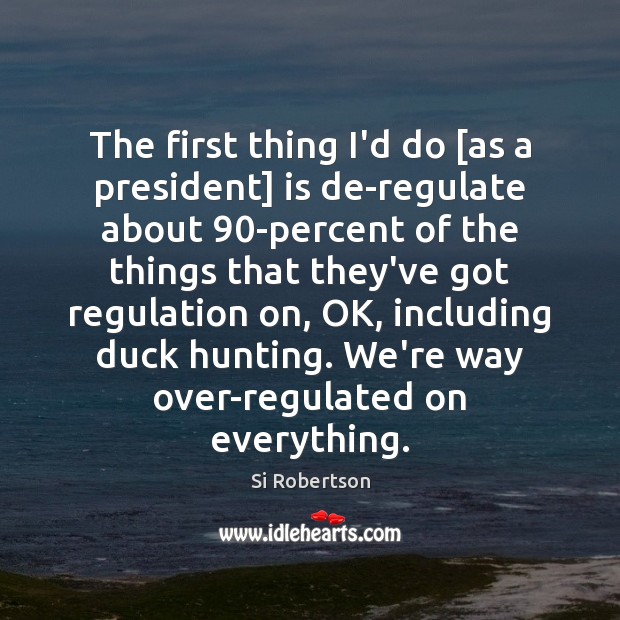 The first thing I’d do [as a president] is de-regulate about 90-percent Si Robertson Picture Quote