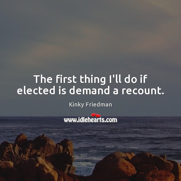 The first thing I’ll do if elected is demand a recount. Kinky Friedman Picture Quote