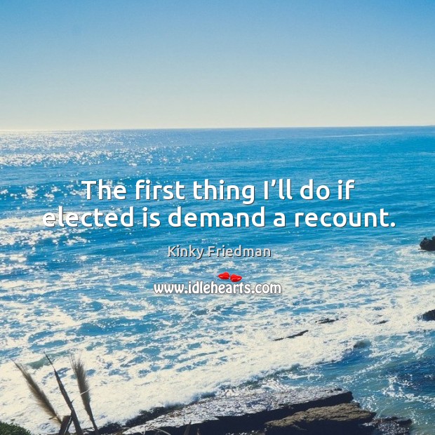 The first thing I’ll do if elected is demand a recount. Kinky Friedman Picture Quote