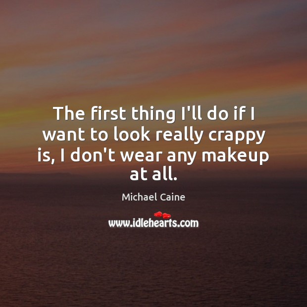 The first thing I’ll do if I want to look really crappy Michael Caine Picture Quote
