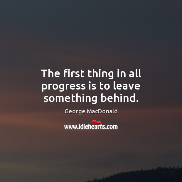 The first thing in all progress is to leave something behind. George MacDonald Picture Quote