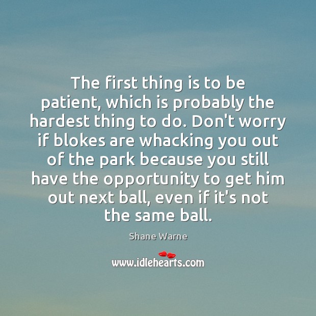 The first thing is to be patient, which is probably the hardest 