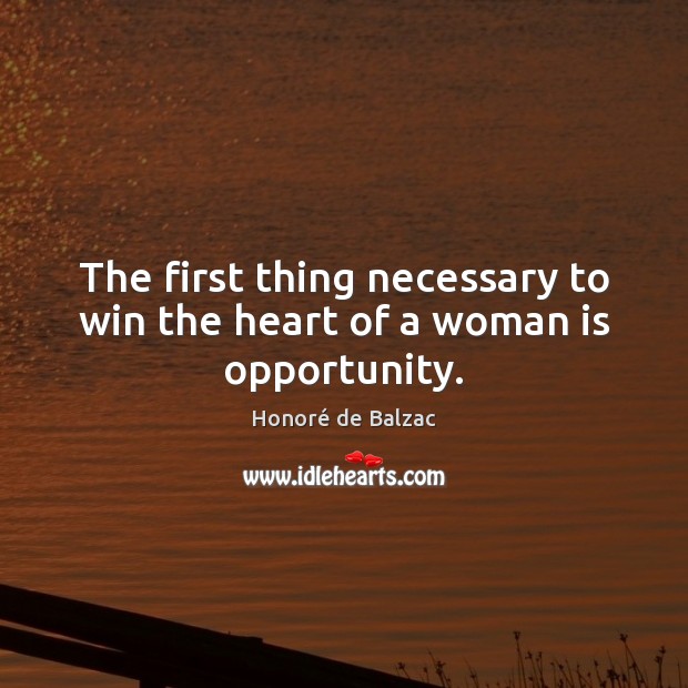 The first thing necessary to win the heart of a woman is opportunity. Honoré de Balzac Picture Quote
