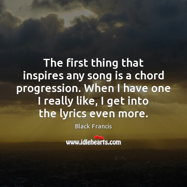 The first thing that inspires any song is a chord progression. When Black Francis Picture Quote