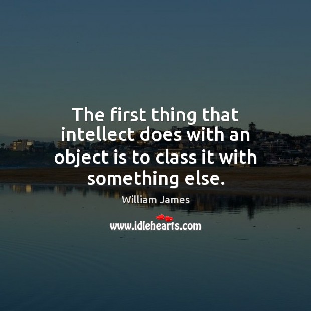 The first thing that intellect does with an object is to class it with something else. William James Picture Quote