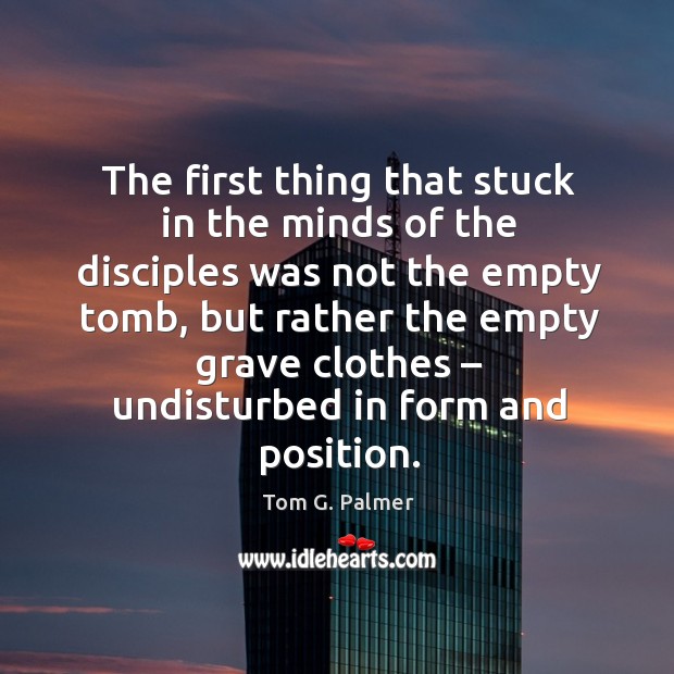 The first thing that stuck in the minds of the disciples was not the empty tomb Tom G. Palmer Picture Quote