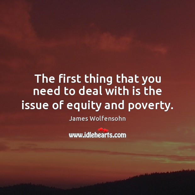 The first thing that you need to deal with is the issue of equity and poverty. James Wolfensohn Picture Quote