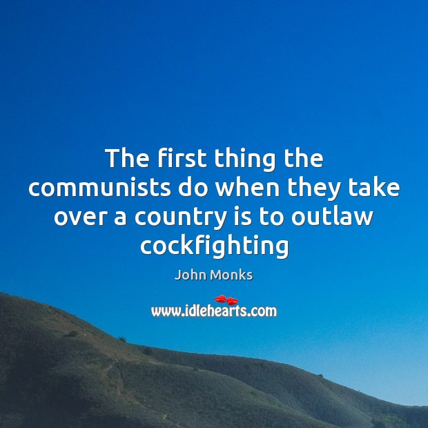 The first thing the communists do when they take over a country is to outlaw cockfighting John Monks Picture Quote