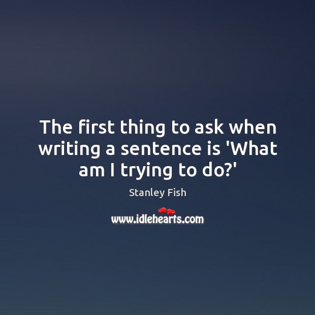 The first thing to ask when writing a sentence is ‘What am I trying to do?’ Stanley Fish Picture Quote