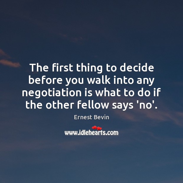 The first thing to decide before you walk into any negotiation is Ernest Bevin Picture Quote