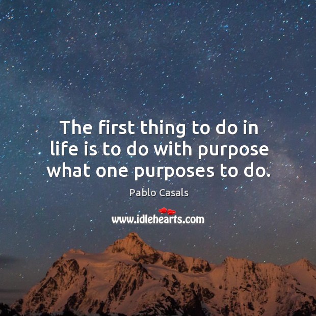 The first thing to do in life is to do with purpose what one purposes to do. Pablo Casals Picture Quote