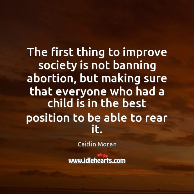 The first thing to improve society is not banning abortion, but making Caitlin Moran Picture Quote